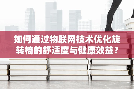 如何通过物联网技术优化旋转椅的舒适度与健康效益？