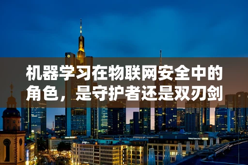 机器学习在物联网安全中的角色，是守护者还是双刃剑？