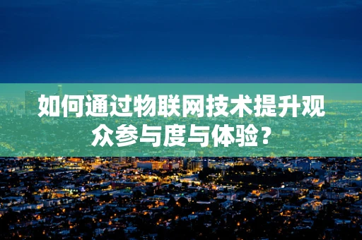如何通过物联网技术提升观众参与度与体验？