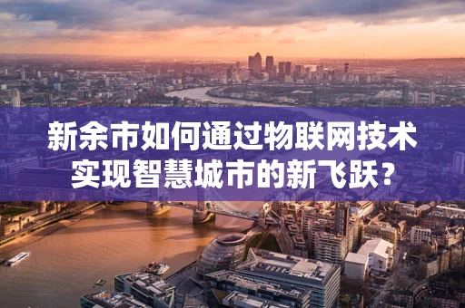 新余市如何通过物联网技术实现智慧城市的新飞跃？