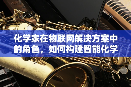 化学家在物联网解决方案中的角色，如何构建智能化学实验室？
