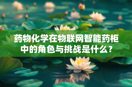 药物化学在物联网智能药柜中的角色与挑战是什么？