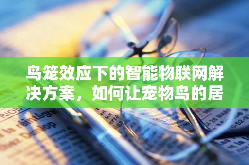 鸟笼效应下的智能物联网解决方案，如何让宠物鸟的居住环境更智能、更健康？
