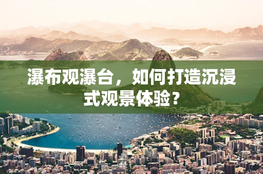 瀑布观瀑台，如何打造沉浸式观景体验？