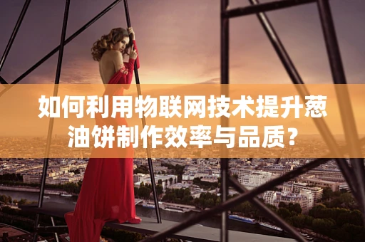 如何利用物联网技术提升葱油饼制作效率与品质？