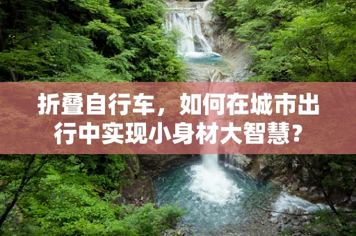 折叠自行车，如何在城市出行中实现小身材大智慧？