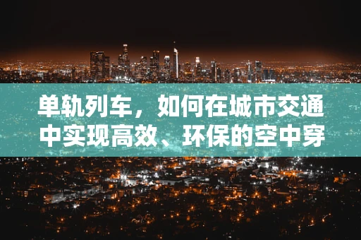 单轨列车，如何在城市交通中实现高效、环保的空中穿梭？