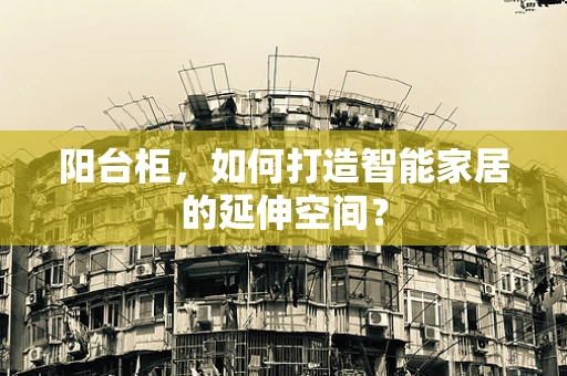 阳台柜，如何打造智能家居的延伸空间？