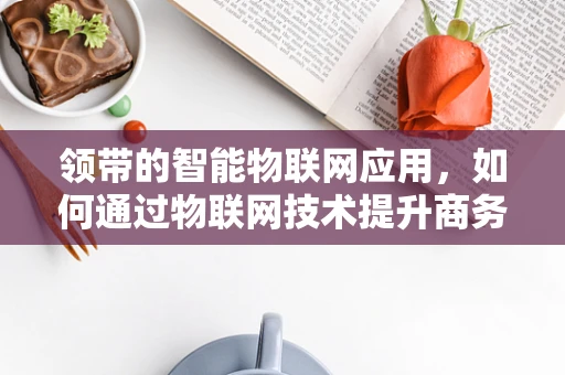 领带的智能物联网应用，如何通过物联网技术提升商务人士的着装体验？