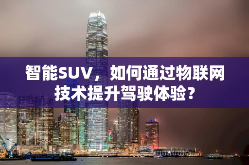 智能SUV，如何通过物联网技术提升驾驶体验？