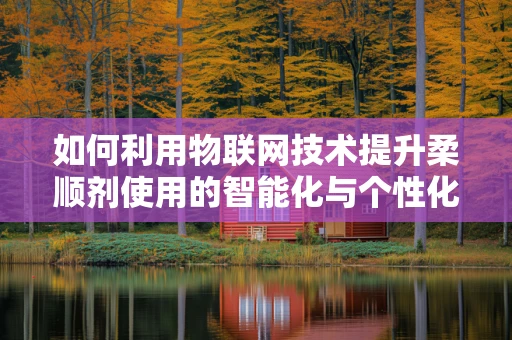 如何利用物联网技术提升柔顺剂使用的智能化与个性化？