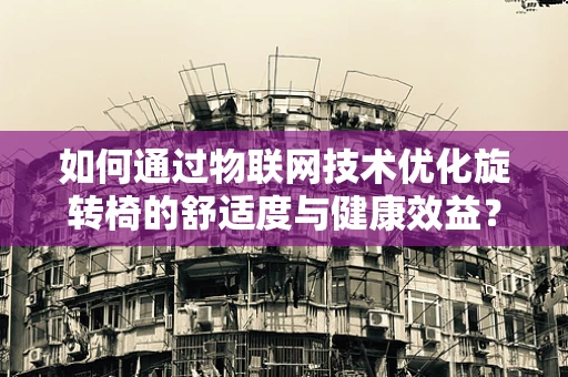 如何通过物联网技术优化旋转椅的舒适度与健康效益？