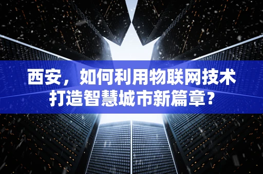 西安，如何利用物联网技术打造智慧城市新篇章？