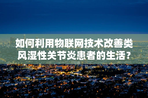 如何利用物联网技术改善类风湿性关节炎患者的生活？