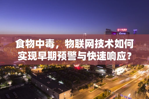 食物中毒，物联网技术如何实现早期预警与快速响应？