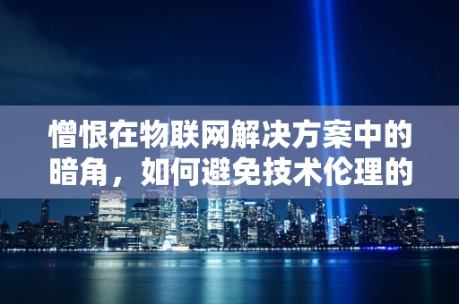 憎恨在物联网解决方案中的暗角，如何避免技术伦理的失衡？
