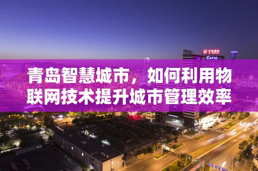 青岛智慧城市，如何利用物联网技术提升城市管理效率？