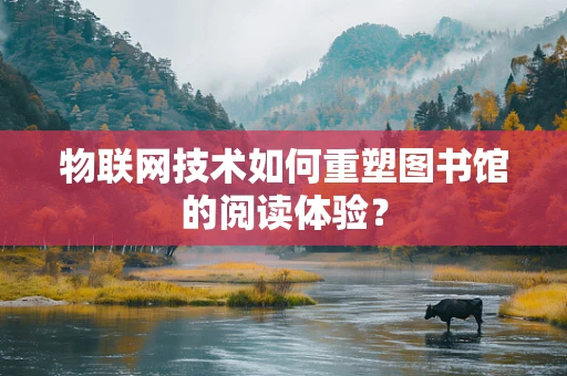 物联网技术如何重塑图书馆的阅读体验？