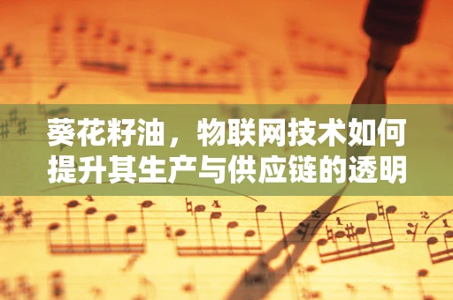 葵花籽油，物联网技术如何提升其生产与供应链的透明度？
