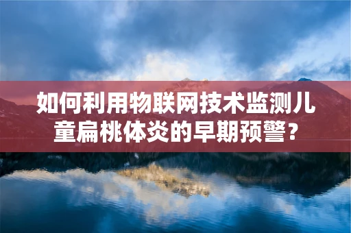 如何利用物联网技术监测儿童扁桃体炎的早期预警？