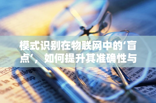 模式识别在物联网中的‘盲点’，如何提升其准确性与效率？