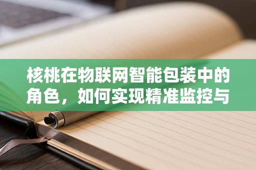 核桃在物联网智能包装中的角色，如何实现精准监控与保鲜？