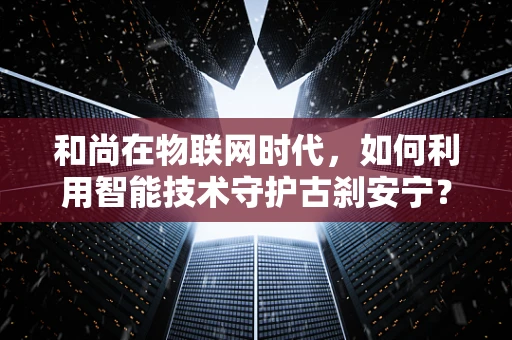 和尚在物联网时代，如何利用智能技术守护古刹安宁？