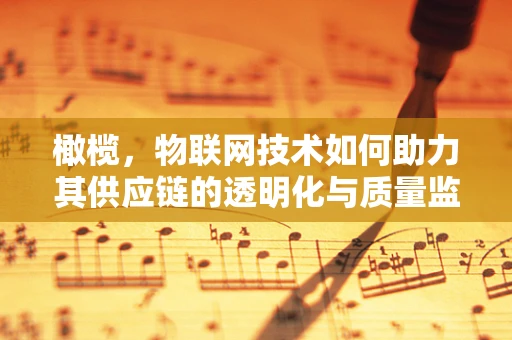 橄榄，物联网技术如何助力其供应链的透明化与质量监控？