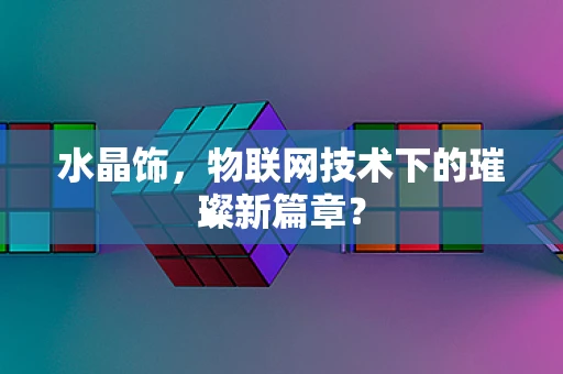 水晶饰，物联网技术下的璀璨新篇章？