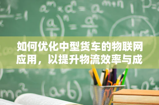 如何优化中型货车的物联网应用，以提升物流效率与成本控制？