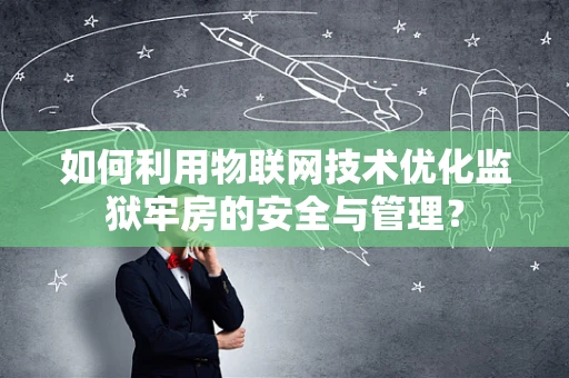 如何利用物联网技术优化监狱牢房的安全与管理？