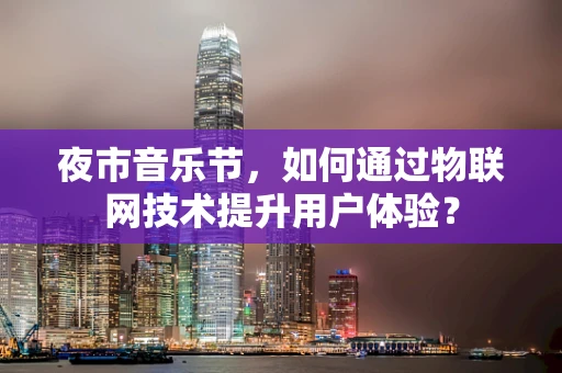 夜市音乐节，如何通过物联网技术提升用户体验？
