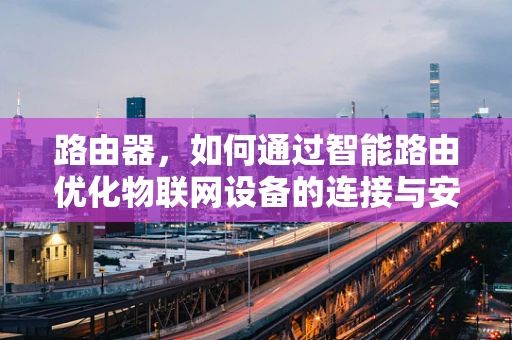 路由器，如何通过智能路由优化物联网设备的连接与安全？