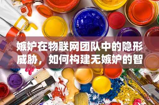 嫉妒在物联网团队中的隐形威胁，如何构建无嫉妒的智慧生态？