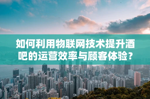 如何利用物联网技术提升酒吧的运营效率与顾客体验？