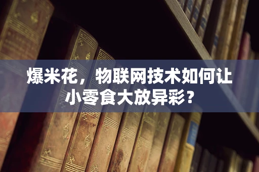 爆米花，物联网技术如何让小零食大放异彩？
