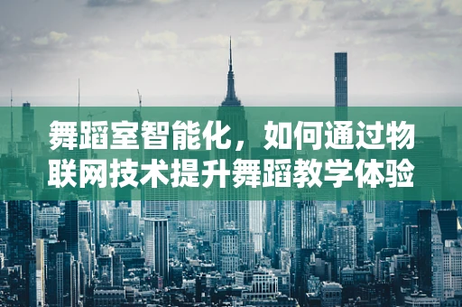 舞蹈室智能化，如何通过物联网技术提升舞蹈教学体验？