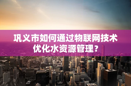 巩义市如何通过物联网技术优化水资源管理？