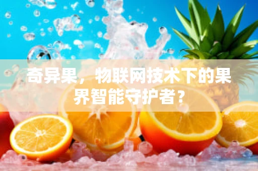 奇异果，物联网技术下的果界智能守护者？