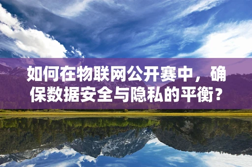 如何在物联网公开赛中，确保数据安全与隐私的平衡？