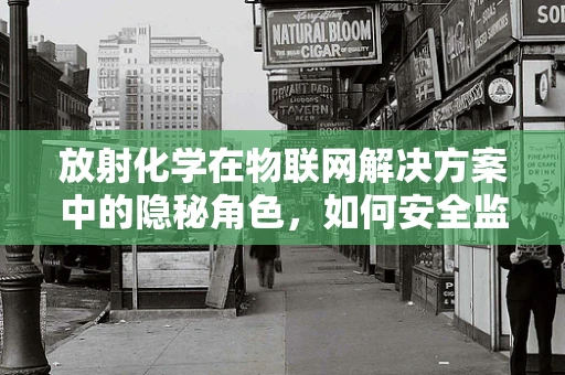 放射化学在物联网解决方案中的隐秘角色，如何安全监测与防护？