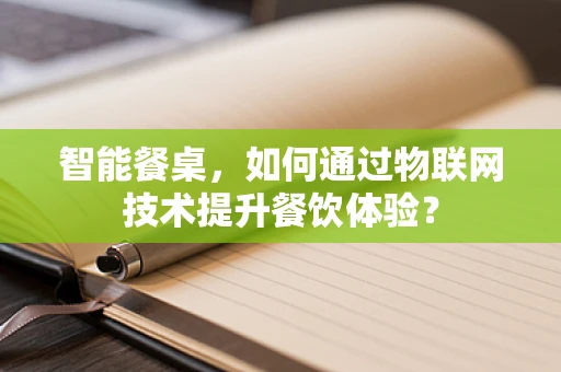 智能餐桌，如何通过物联网技术提升餐饮体验？