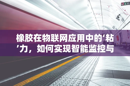 橡胶在物联网应用中的‘粘’力，如何实现智能监控与优化？