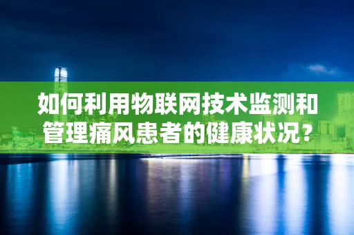 如何利用物联网技术监测和管理痛风患者的健康状况？