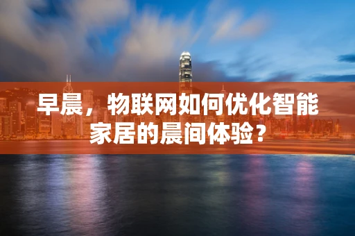 早晨，物联网如何优化智能家居的晨间体验？