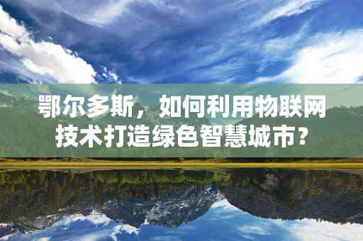 鄂尔多斯，如何利用物联网技术打造绿色智慧城市？