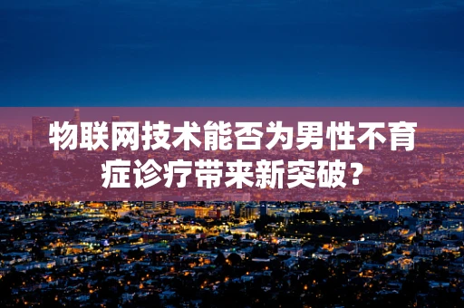 物联网技术能否为男性不育症诊疗带来新突破？