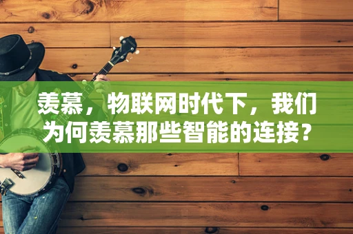 羡慕，物联网时代下，我们为何羡慕那些智能的连接？