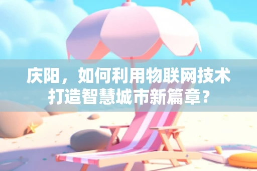 庆阳，如何利用物联网技术打造智慧城市新篇章？