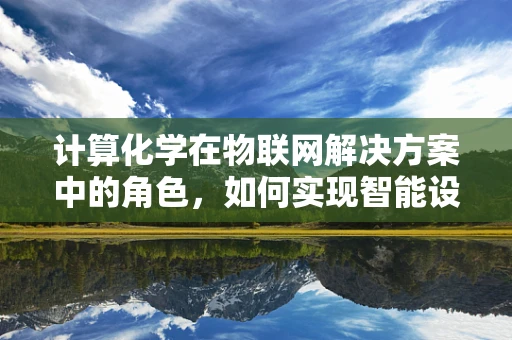计算化学在物联网解决方案中的角色，如何实现智能设备的精准交互？